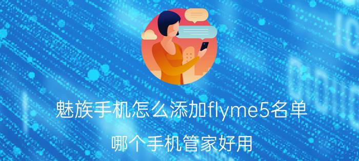 魅族手机怎么添加flyme5名单 哪个手机管家好用？有何推荐？